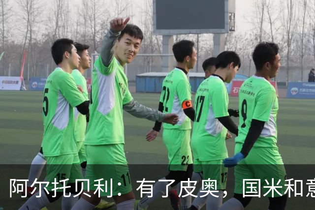阿尔托贝利：有了皮奥，国米和意大利未来多年不用愁中锋